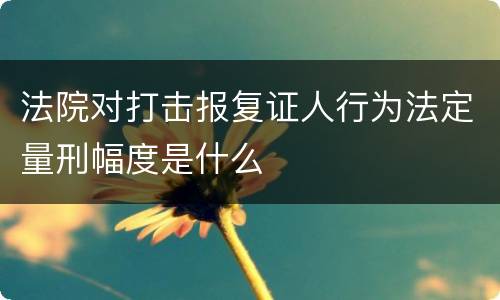 法院对打击报复证人行为法定量刑幅度是什么