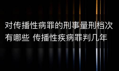 对传播性病罪的刑事量刑档次有哪些 传播性疾病罪判几年