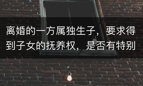 离婚的一方属独生子，要求得到子女的抚养权，是否有特别规定