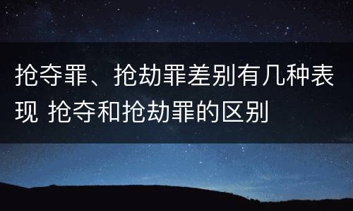 抢夺罪、抢劫罪差别有几种表现 抢夺和抢劫罪的区别