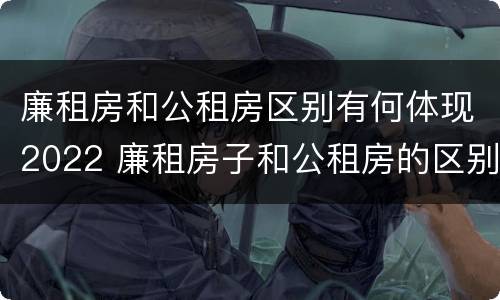 廉租房和公租房区别有何体现2022 廉租房子和公租房的区别