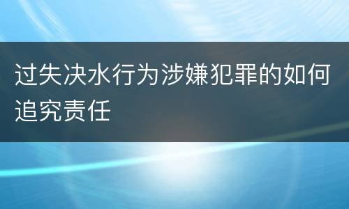 过失决水行为涉嫌犯罪的如何追究责任