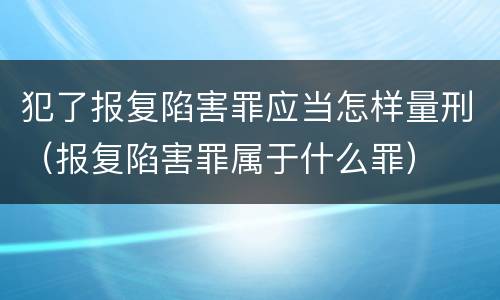 犯了报复陷害罪应当怎样量刑（报复陷害罪属于什么罪）