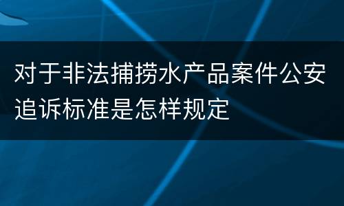 对于非法捕捞水产品案件公安追诉标准是怎样规定