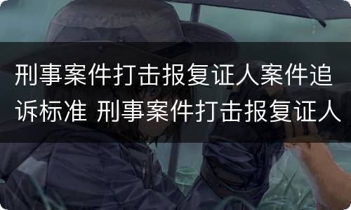 刑事案件打击报复证人案件追诉标准 刑事案件打击报复证人案件追诉标准是多少