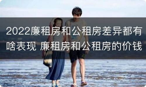 2022廉租房和公租房差异都有啥表现 廉租房和公租房的价钱