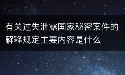 有关过失泄露国家秘密案件的解释规定主要内容是什么
