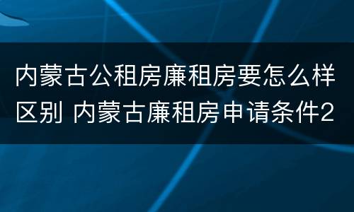 内蒙古公租房廉租房要怎么样区别 内蒙古廉租房申请条件2019