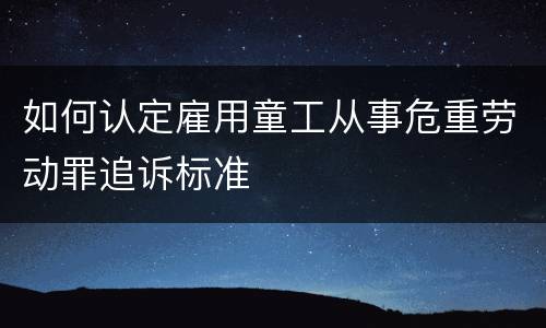 如何认定雇用童工从事危重劳动罪追诉标准