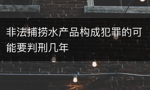非法捕捞水产品构成犯罪的可能要判刑几年