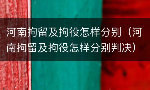 河南拘留及拘役怎样分别（河南拘留及拘役怎样分别判决）