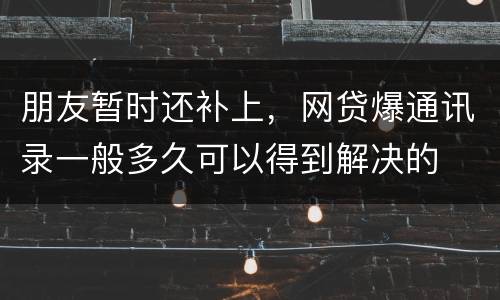 朋友暂时还补上，网贷爆通讯录一般多久可以得到解决的