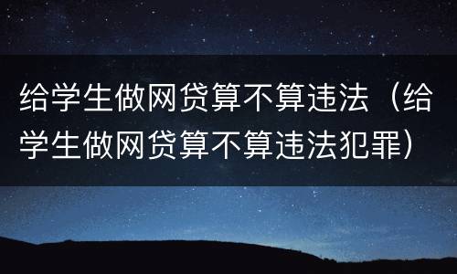 给学生做网贷算不算违法（给学生做网贷算不算违法犯罪）