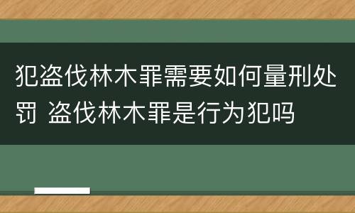 犯盗伐林木罪需要如何量刑处罚 盗伐林木罪是行为犯吗