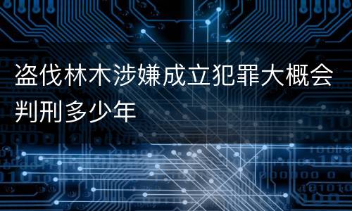 盗伐林木涉嫌成立犯罪大概会判刑多少年