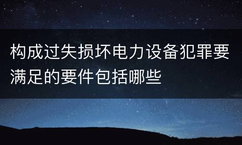 构成过失损坏电力设备犯罪要满足的要件包括哪些