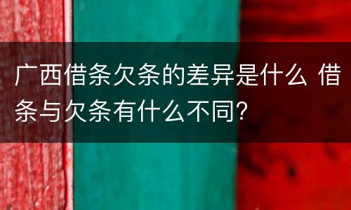 广西借条欠条的差异是什么 借条与欠条有什么不同?