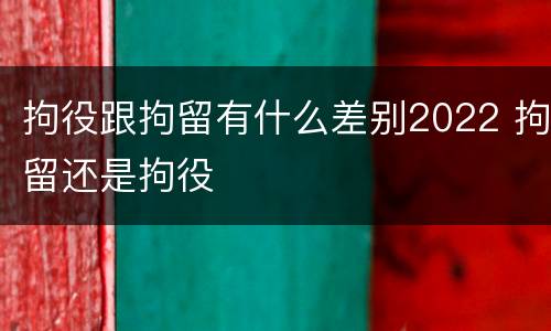 拘役跟拘留有什么差别2022 拘留还是拘役