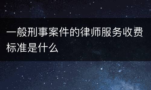 一般刑事案件的律师服务收费标准是什么