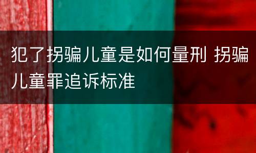犯了拐骗儿童是如何量刑 拐骗儿童罪追诉标准