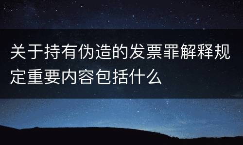 关于持有伪造的发票罪解释规定重要内容包括什么