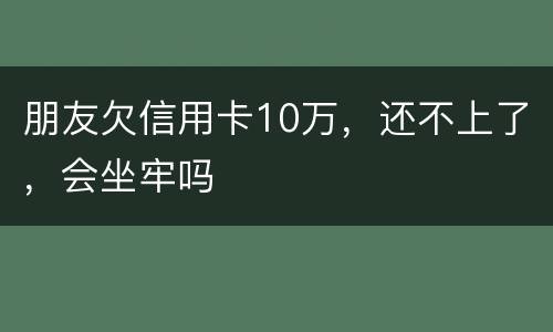 朋友欠信用卡10万，还不上了，会坐牢吗