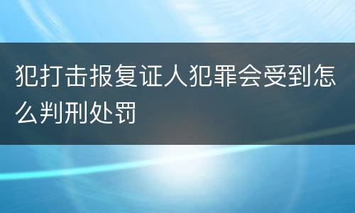 犯打击报复证人犯罪会受到怎么判刑处罚