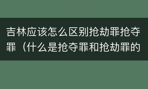吉林应该怎么区别抢劫罪抢夺罪（什么是抢夺罪和抢劫罪的区别）