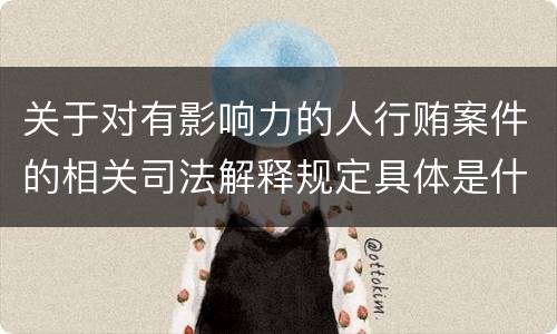 关于对有影响力的人行贿案件的相关司法解释规定具体是什么内容