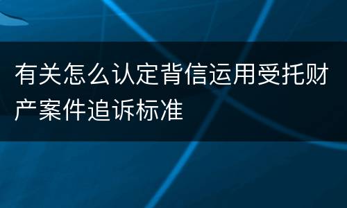 有关怎么认定背信运用受托财产案件追诉标准