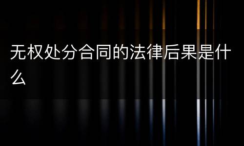 无权处分合同的法律后果是什么