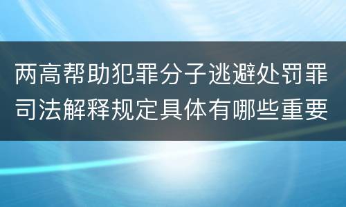 两高帮助犯罪分子逃避处罚罪司法解释规定具体有哪些重要内容