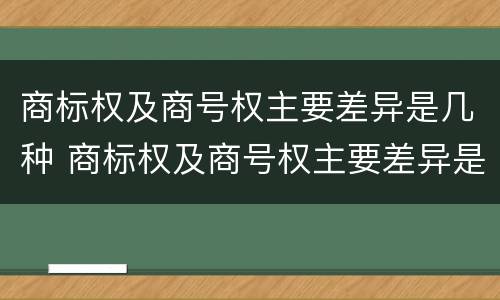 商标权及商号权主要差异是几种 商标权及商号权主要差异是几种情况
