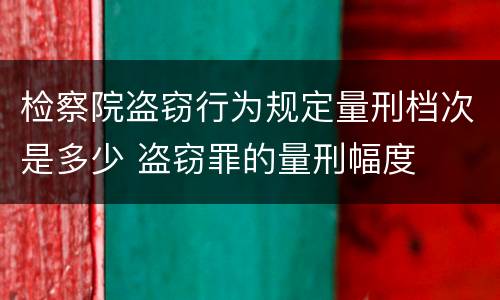 检察院盗窃行为规定量刑档次是多少 盗窃罪的量刑幅度