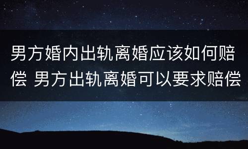 男方婚内出轨离婚应该如何赔偿 男方出轨离婚可以要求赔偿吗