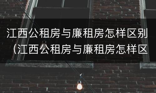 江西公租房与廉租房怎样区别（江西公租房与廉租房怎样区别的）