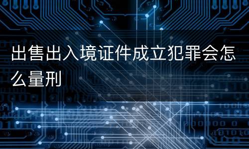 出售出入境证件成立犯罪会怎么量刑