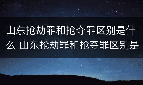 山东抢劫罪和抢夺罪区别是什么 山东抢劫罪和抢夺罪区别是什么呢
