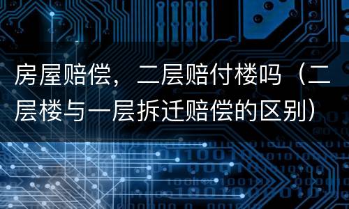 房屋赔偿，二层赔付楼吗（二层楼与一层拆迁赔偿的区别）