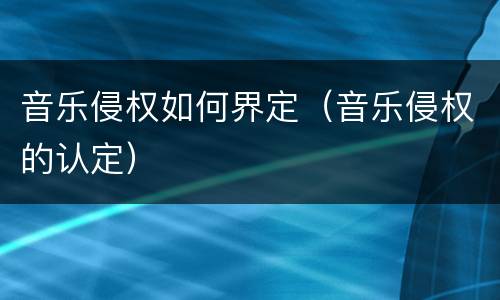 音乐侵权如何界定（音乐侵权的认定）