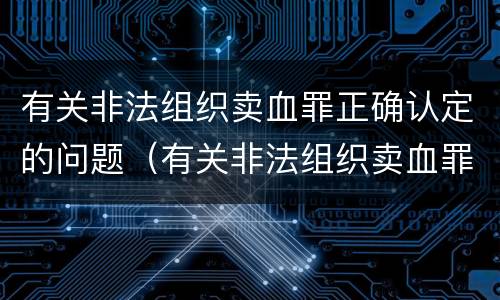 有关非法组织卖血罪正确认定的问题（有关非法组织卖血罪正确认定的问题是）