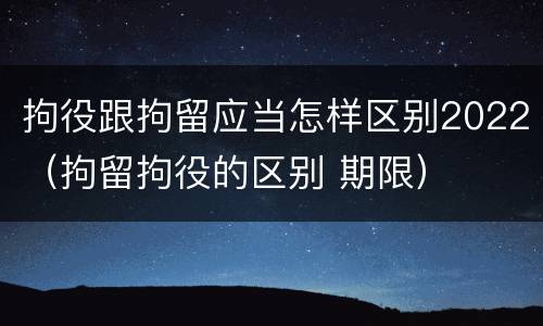 拘役跟拘留应当怎样区别2022（拘留拘役的区别 期限）