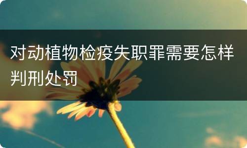 对动植物检疫失职罪需要怎样判刑处罚