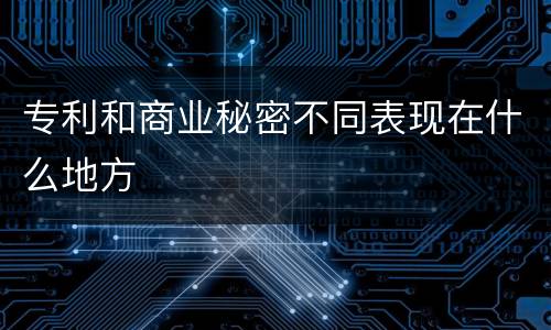 专利和商业秘密不同表现在什么地方