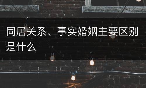 同居关系、事实婚姻主要区别是什么