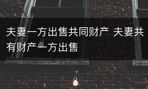 夫妻一方出售共同财产 夫妻共有财产一方出售