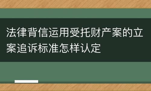 法律背信运用受托财产案的立案追诉标准怎样认定