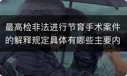 最高检非法进行节育手术案件的解释规定具体有哪些主要内容