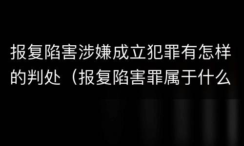 报复陷害涉嫌成立犯罪有怎样的判处（报复陷害罪属于什么罪）