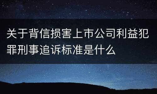 关于背信损害上市公司利益犯罪刑事追诉标准是什么